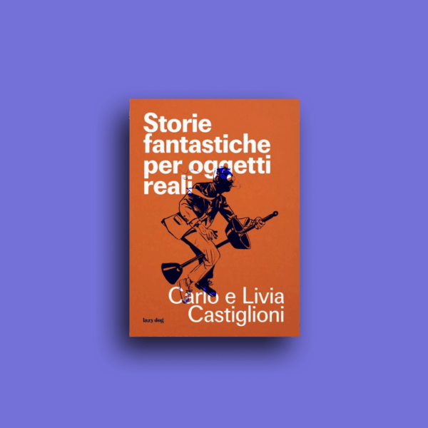 "Storie fantastiche per oggetti reali" - Carlo e Livia Castiglioni, Andrea Galanti